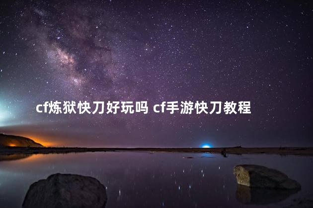 cf炼狱快刀好玩吗 cf手游快刀教程